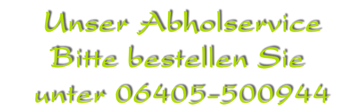 Unser Abholservice   Bitte bestellen Sie    unter 06405-500944