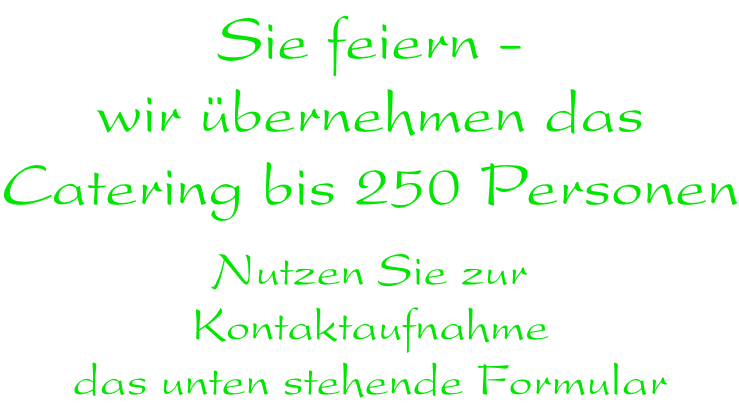 Sie feiern -  wir übernehmen das  Catering bis 250 Personen  Nutzen Sie zur  Kontaktaufnahme das unten stehende Formular